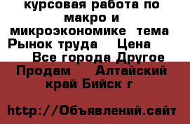 курсовая работа по макро и микроэкономике  тема “Рынок труда“ › Цена ­ 1 500 - Все города Другое » Продам   . Алтайский край,Бийск г.